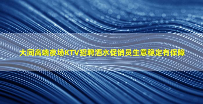 大同高端夜场KTV招聘酒水促销员生意稳定有保障